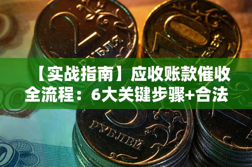 武汉【实战指南】应收账款催收全流程：6大关键步骤+合法回款技巧