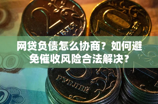 武汉网贷负债怎么协商？如何避免催收风险合法解决？
