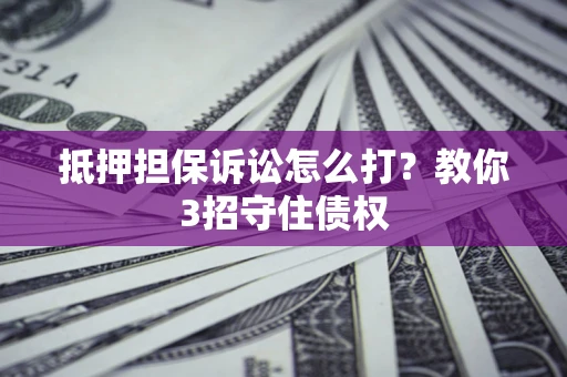 武汉抵押担保诉讼怎么打？教你3招守住债权