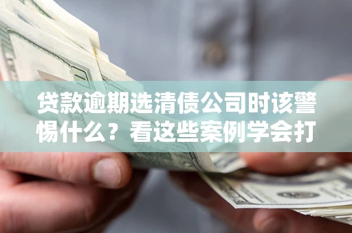 武汉贷款逾期选清债公司时该警惕什么？看这些案例学会打翻身仗