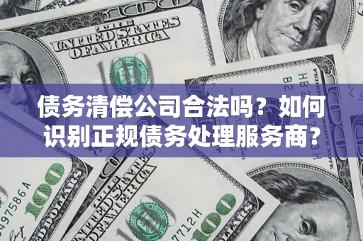 武汉债务清偿公司合法吗？如何识别正规债务处理服务商？