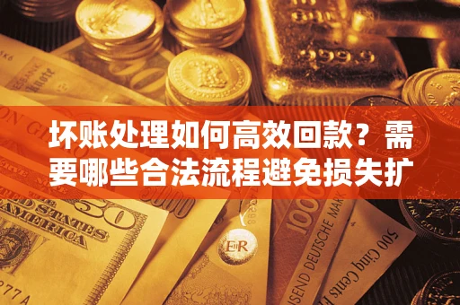 武汉坏账处理如何高效回款？需要哪些合法流程避免损失扩大？