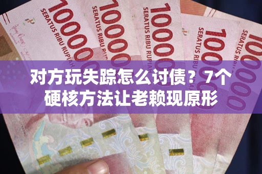 武汉对方玩失踪怎么讨债？7个硬核方法让老赖现原形