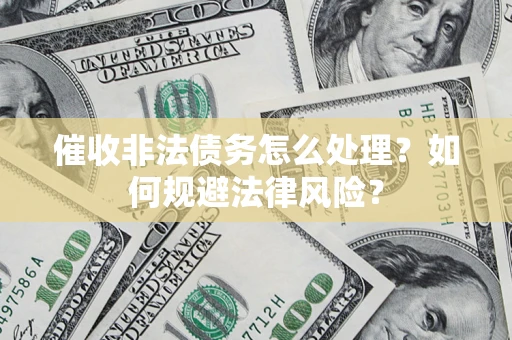 武汉催收非法债务怎么处理？如何规避法律风险？