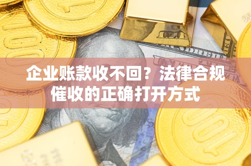武汉企业账款收不回？法律合规催收的正确打开方式
