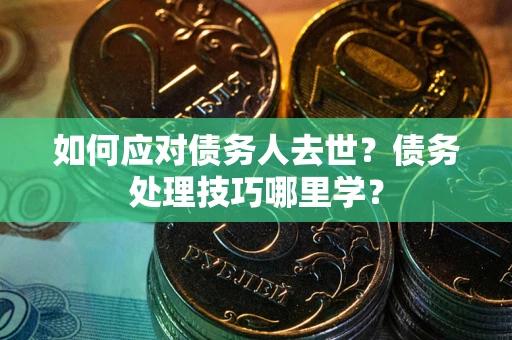 武汉如何应对债务人去世？债务处理技巧哪里学？