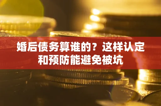 武汉婚后债务算谁的？这样认定和预防能避免被坑