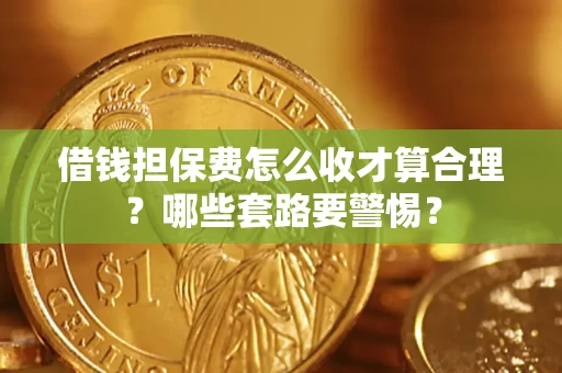 武汉借钱担保费怎么收才算合理？哪些套路要警惕？