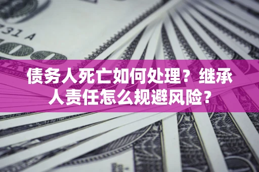 武汉债务人死亡如何处理?继承人责任怎么规避风险? 武汉债务人死亡如何处理?继承人责任怎么规避风险?