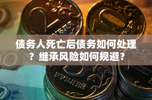 武汉债务人死亡后债务如何处理？继承风险如何规避？