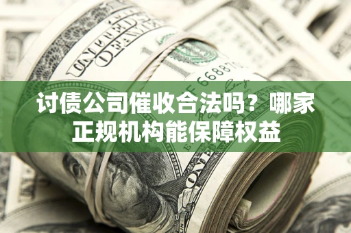 武汉讨债公司催收合法吗？哪家正规机构能保障权益