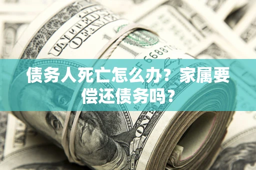 武汉债务人死亡怎么办？家属要偿还债务吗？