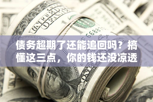 武汉债务超期了还能追回吗？搞懂这三点，你的钱还没凉透
