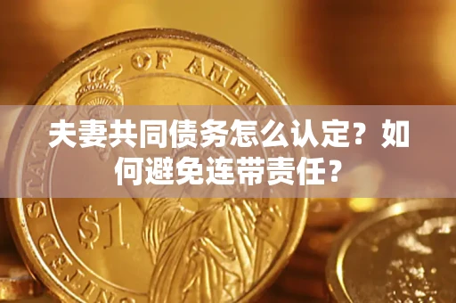 武汉夫妻共同债务怎么认定？如何避免连带责任？