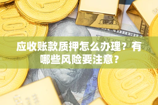 武汉应收账款质押怎么办理？有哪些风险要注意？