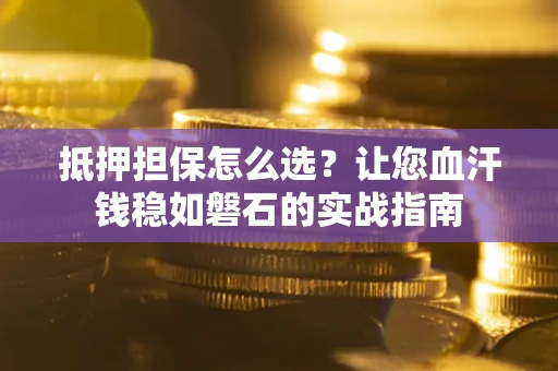 武汉抵押担保怎么选？让您血汗钱稳如磐石的实战指南