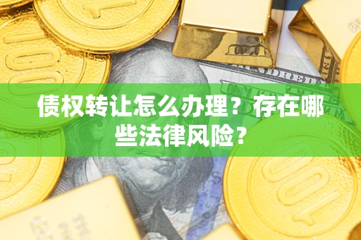 武汉债权转让怎么办理？存在哪些法律风险？