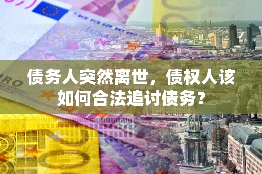 武汉债务人突然离世，债权人该如何合法追讨债务？