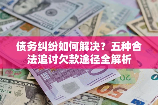 武汉债务纠纷如何解决？五种合法追讨欠款途径全解析