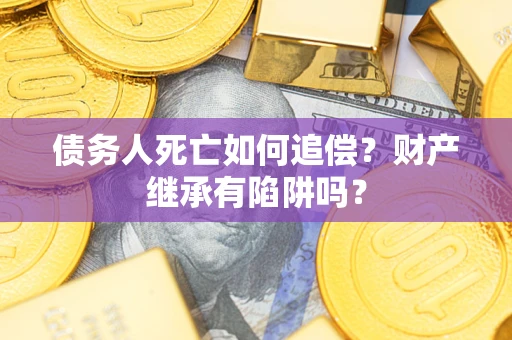 武汉债务人死亡如何追偿？财产继承有陷阱吗？