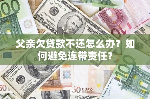武汉父亲欠贷款不还怎么办？如何避免连带责任？