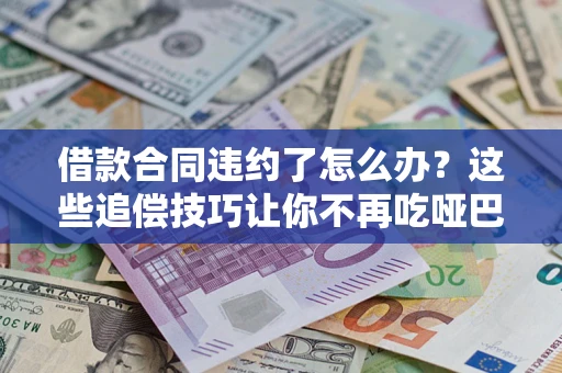 武汉借款合同违约了怎么办？这些追偿技巧让你不再吃哑巴亏