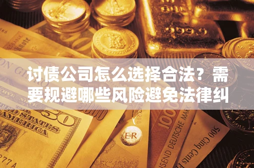 武汉讨债公司怎么选择合法?需要规避哪些风险避免法律纠纷? 武汉讨债公司怎么选择合法?需要规避哪些风险避免法律纠纷?