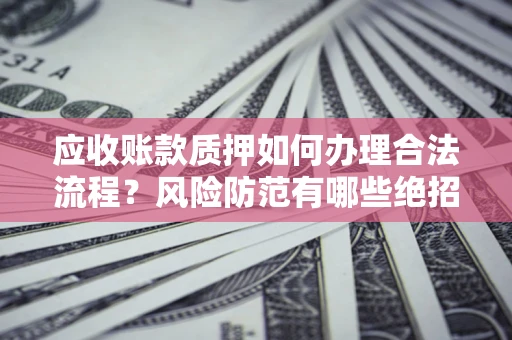 武汉应收账款质押如何办理合法流程？风险防范有哪些绝招？