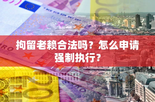 武汉拘留老赖合法吗？怎么申请强制执行？