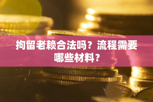 武汉拘留老赖合法吗？流程需要哪些材料？