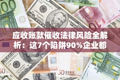 武汉应收账款催收法律风险全解析：这7个陷阱90%企业都踩过（含合规应对指南）