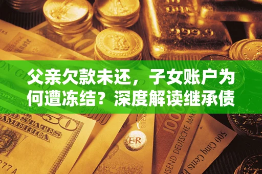 武汉父亲欠款未还，子女账户为何遭冻结？深度解读继承债务迷局