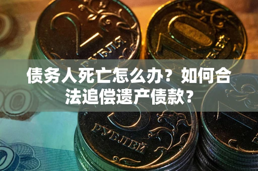 武汉债务人死亡怎么办？如何合法追偿遗产债款？