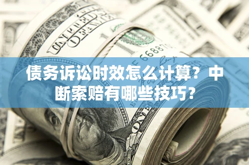 武汉债务诉讼时效怎么计算？中断索赔有哪些技巧？