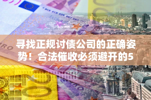 武汉寻找正规讨债公司的正确姿势！合法催收必须避开的5大雷区