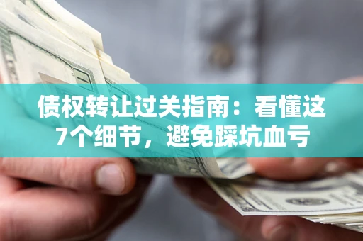 武汉债权转让过关指南：看懂这7个细节，避免踩坑血亏