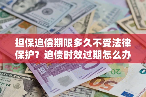 武汉担保追偿期限多久不受法律保护？追债时效过期怎么办？