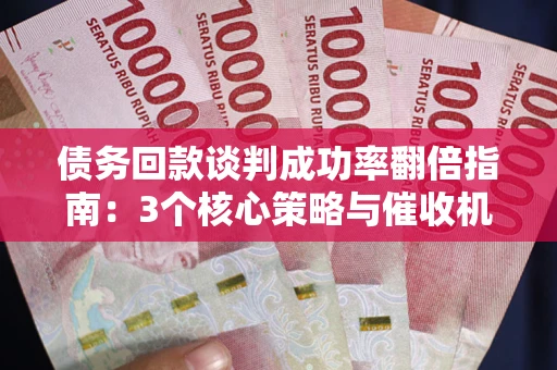 武汉债务回款谈判成功率翻倍指南：3个核心策略与催收机构避坑法则