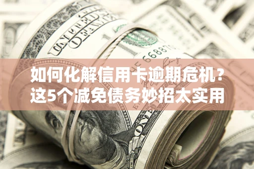 武汉如何化解信用卡逾期危机？这5个减免债务妙招太实用