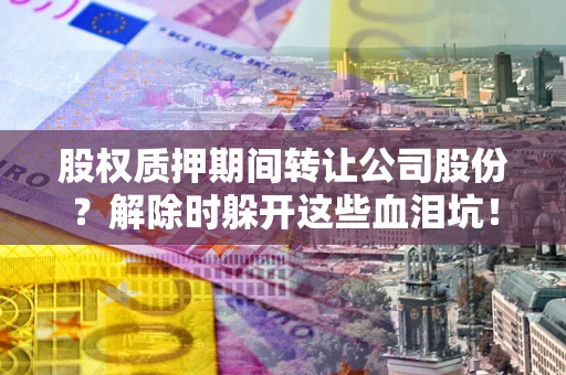 武汉股权质押期间转让公司股份？解除时躲开这些血泪坑！