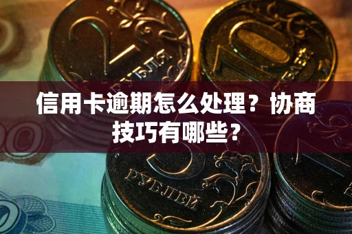 武汉信用卡逾期怎么处理？协商技巧有哪些？