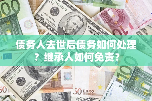 武汉债务人去世后债务如何处理？继承人如何免责？