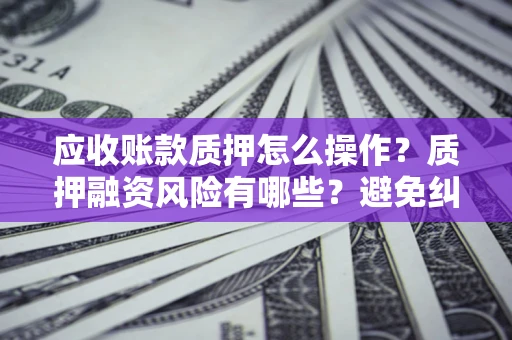 武汉应收账款质押怎么操作？质押融资风险有哪些？避免纠纷高效融资技巧