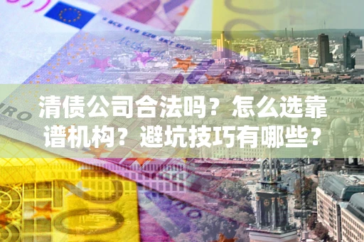 武汉清债公司合法吗？怎么选靠谱机构？避坑技巧有哪些？