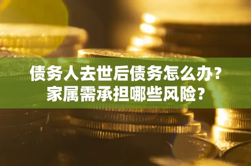 武汉债务人去世后债务怎么办？家属需承担哪些风险？