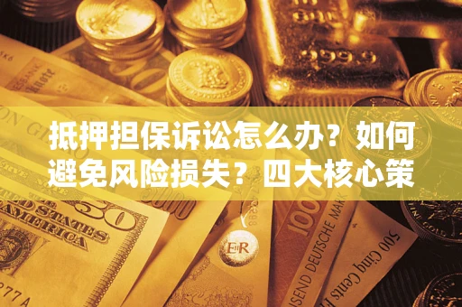 武汉抵押担保诉讼怎么办？如何避免风险损失？四大核心策略全解读