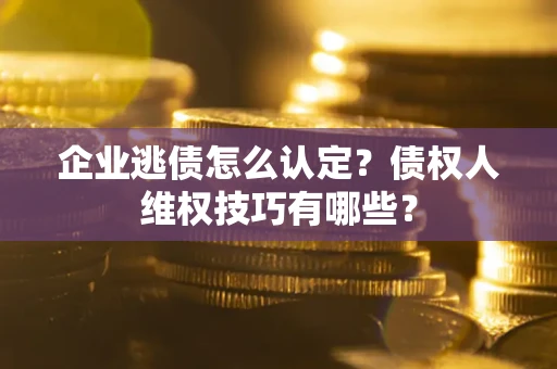 武汉企业逃债怎么认定？债权人维权技巧有哪些？