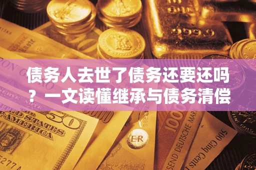 武汉债务人去世了债务还要还吗？一文读懂继承与债务清偿
