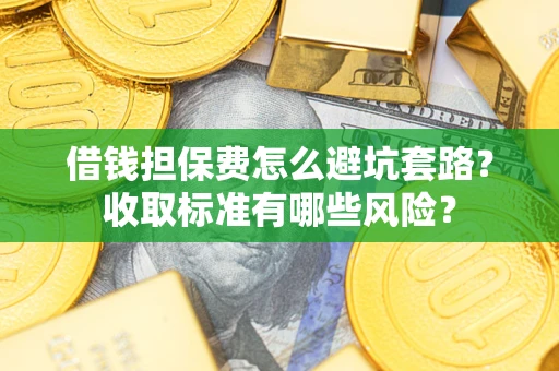 武汉借钱担保费怎么避坑套路?收取标准有哪些风险? 武汉借钱担保费怎么避坑套路?收取标准有哪些风险?