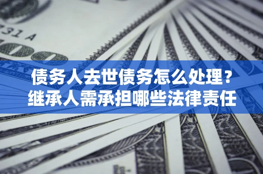 武汉债务人去世债务怎么处理？继承人需承担哪些法律责任？